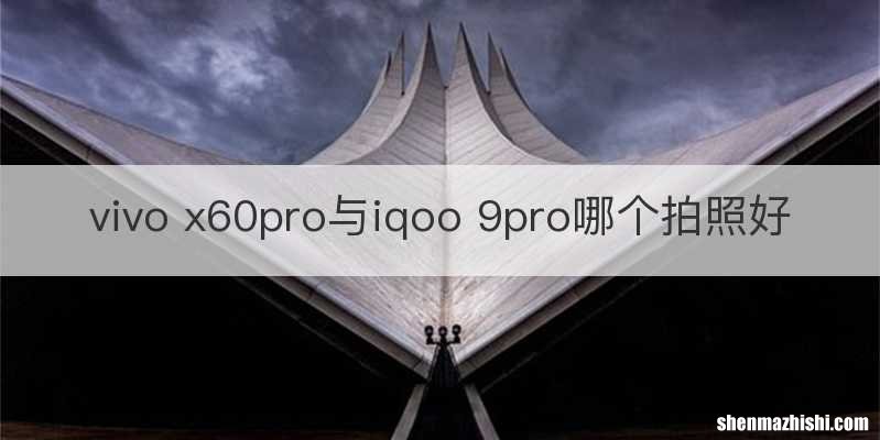 vivo x60pro与iqoo 9pro哪个拍照好