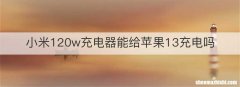 小米120w充电器能给苹果13充电吗
