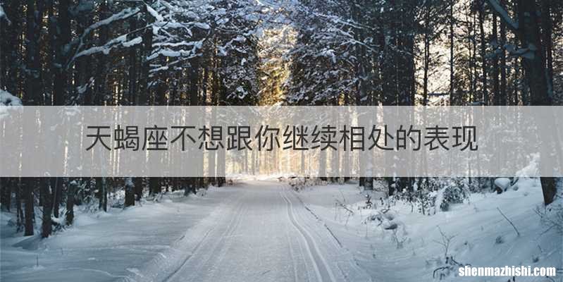 天蝎座不想跟你继续相处的表现