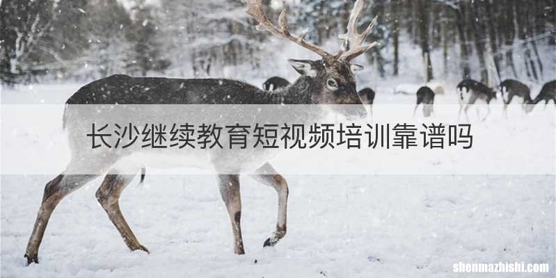 长沙继续教育短视频培训靠谱吗