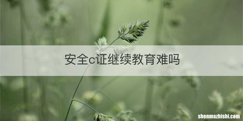安全c证继续教育难吗