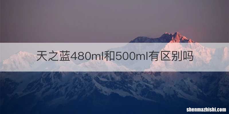天之蓝480ml和500ml有区别吗
