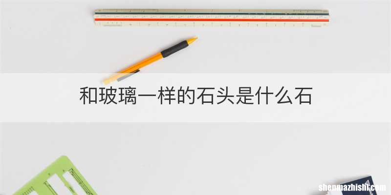 和玻璃一样的石头是什么石