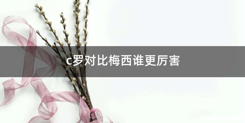 c罗对比梅西谁更厉害