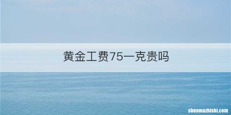 黄金工费75一克贵吗