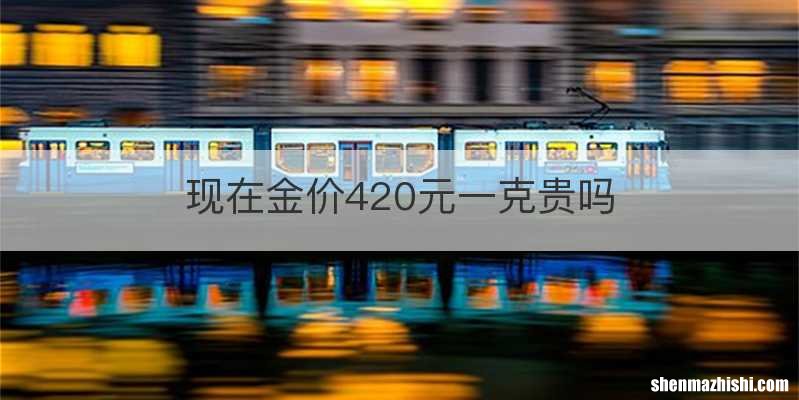 现在金价420元一克贵吗
