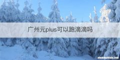 广州元plus可以跑滴滴吗