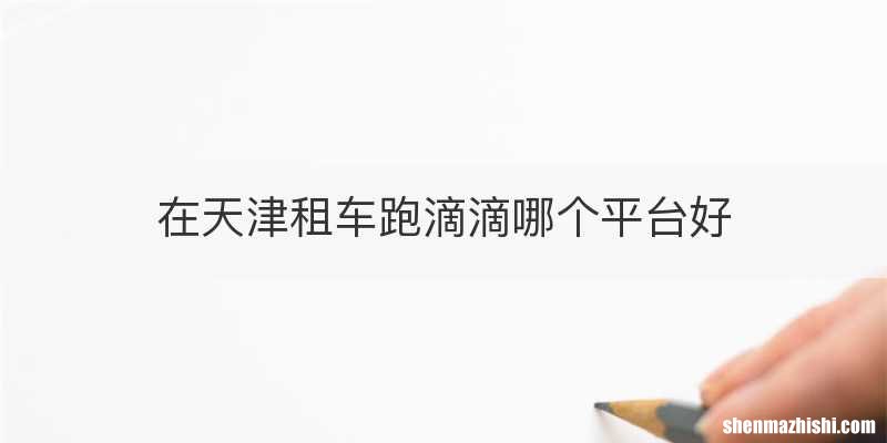 在天津租车跑滴滴哪个平台好