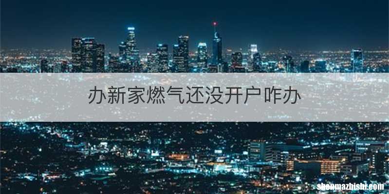 办新家燃气还没开户咋办