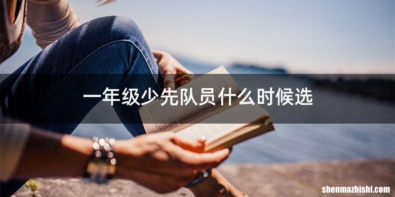 一年级少先队员什么时候选