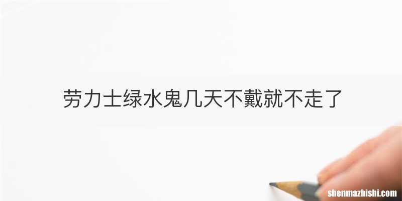 劳力士绿水鬼几天不戴就不走了