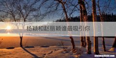 杨颖和赵丽颖谁最吸引你