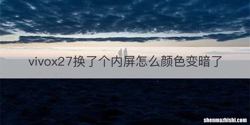 vivox27换了个内屏怎么颜色变暗了