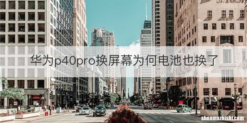 华为p40pro换屏幕为何电池也换了