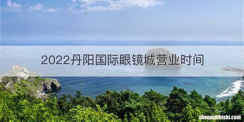 2022丹阳国际眼镜城营业时间