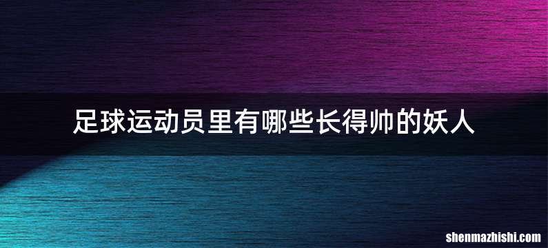 足球运动员里有哪些长得帅的妖人