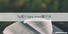 7p和11pro max哪个大