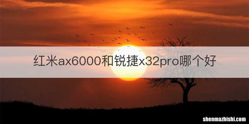 红米ax6000和锐捷x32pro哪个好