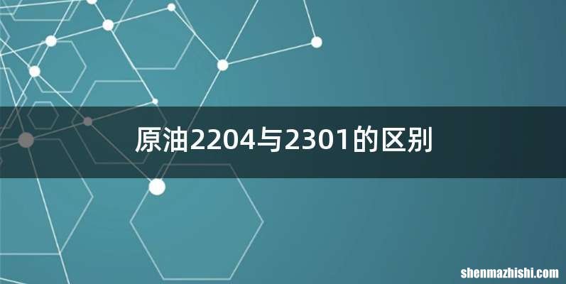 原油2204与2301的区别