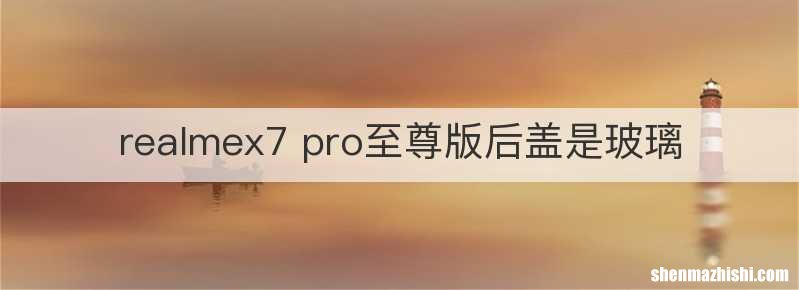 realmex7 pro至尊版后盖是玻璃