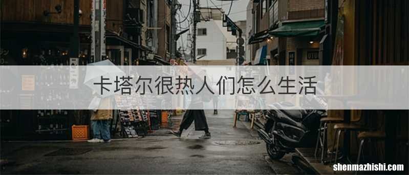 卡塔尔很热人们怎么生活