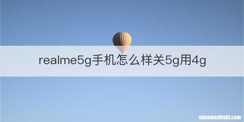 realme5g手机怎么样关5g用4g