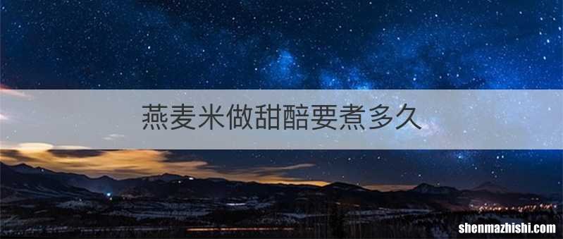 燕麦米做甜醅要煮多久