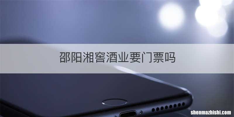 邵阳湘窖酒业要门票吗