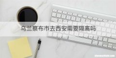 乌兰察布市去西安需要隔离吗