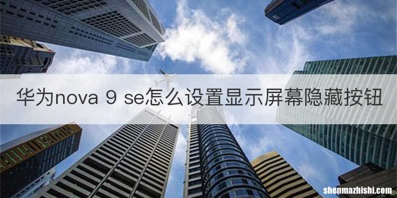 华为nova 9 se怎么设置显示屏幕隐藏按钮