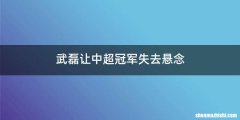 武磊让中超冠军失去悬念