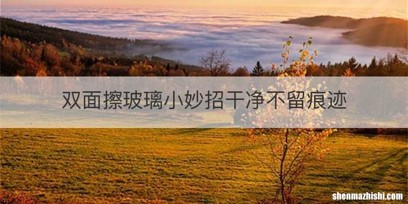 双面擦玻璃小妙招干净不留痕迹