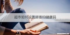 超市如何设置顾客扫健康码