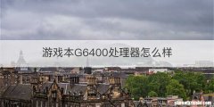游戏本G6400处理器怎么样