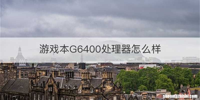 游戏本G6400处理器怎么样