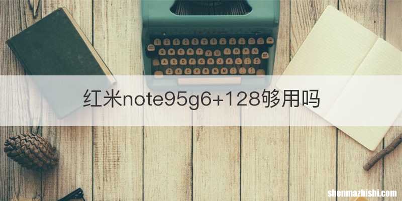 红米note95g6+128够用吗