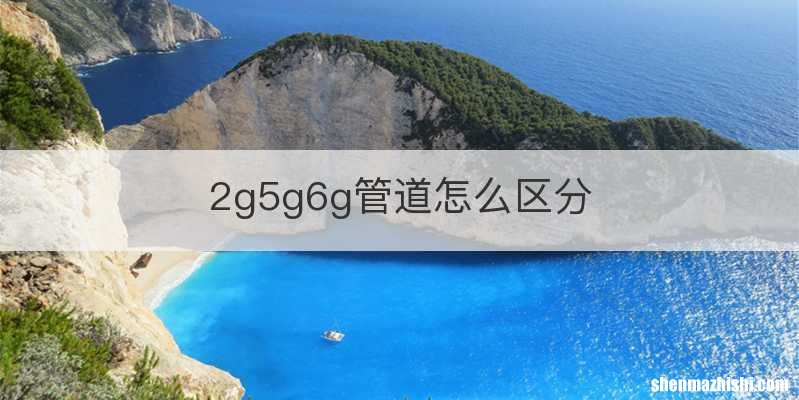2g5g6g管道怎么区分