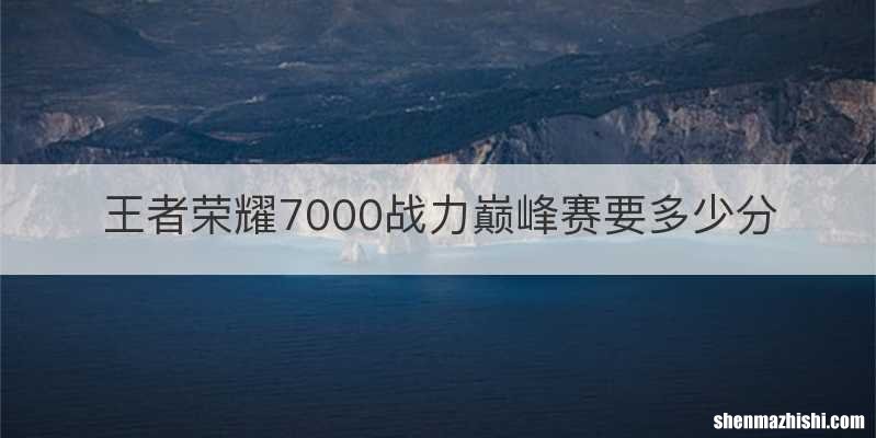 王者荣耀7000战力巅峰赛要多少分