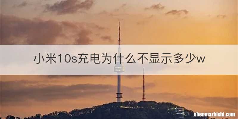 小米10s充电为什么不显示多少w