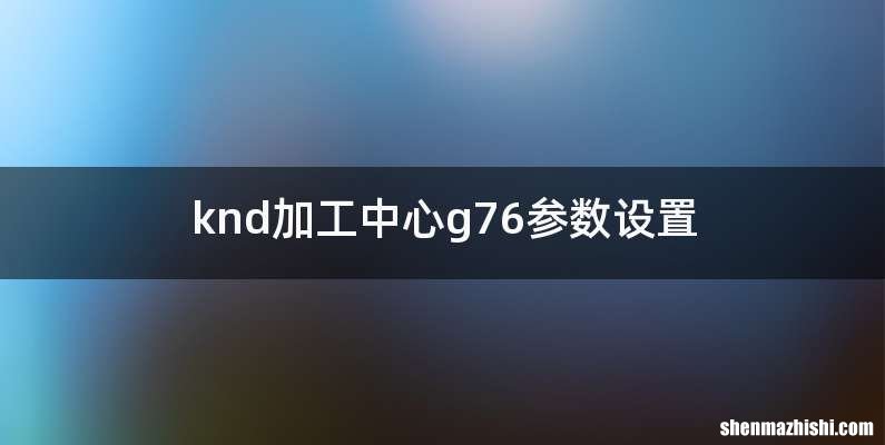 knd加工中心g76参数设置
