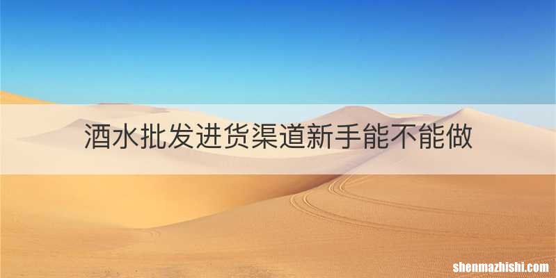 酒水批发进货渠道新手能不能做