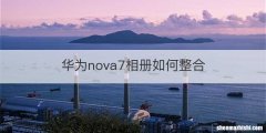 华为nova7相册如何整合
