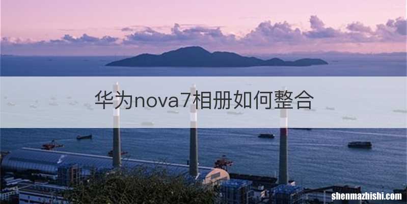 华为nova7相册如何整合