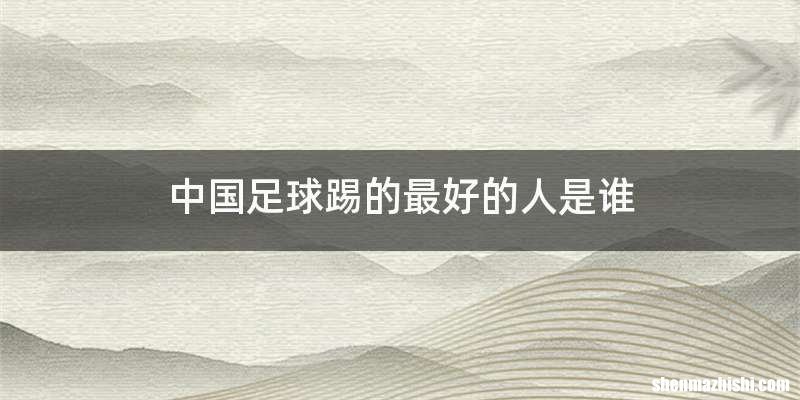 中国足球踢的最好的人是谁