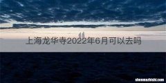 上海龙华寺2022年6月可以去吗