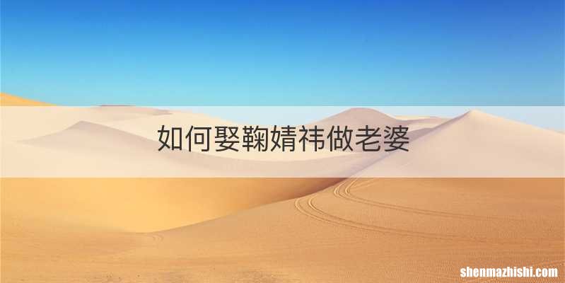 如何娶鞠婧祎做老婆