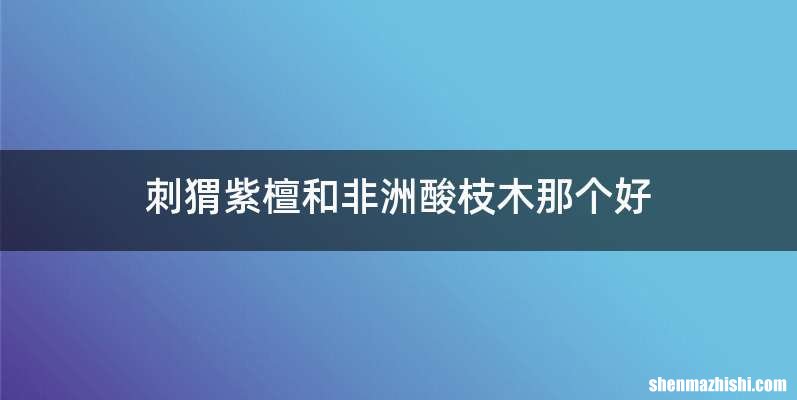 刺猬紫檀和非洲酸枝木那个好