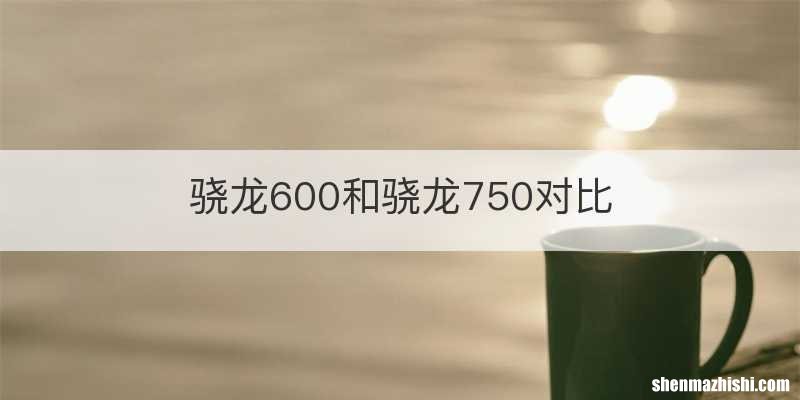 骁龙600和骁龙750对比
