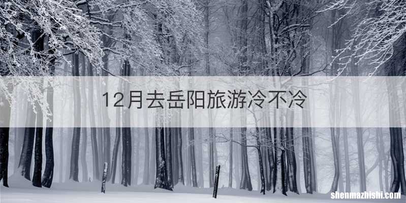 12月去岳阳旅游冷不冷