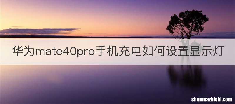 华为mate40pro手机充电如何设置显示灯